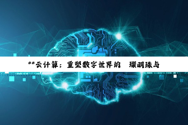 **云计算：重塑数字世界的璀璨明珠与未来引擎**