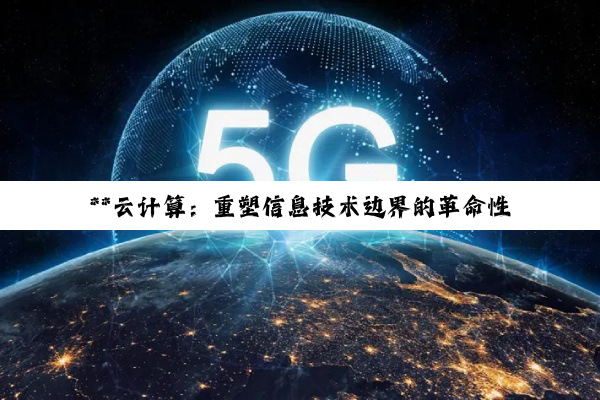 **云计算:重塑信息技术边界的革命性力量**