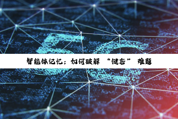 智能体记忆：如何破解 “健忘” 难题，让 AI 更懂你？