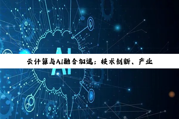 云计算与AI融合加速：技术创新、产业挑战与未来展望