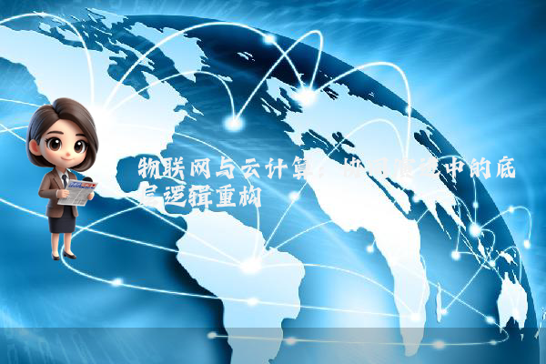 物联网与云计算：协同演进中的底层逻辑重构